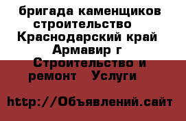 бригада каменщиков строительство  - Краснодарский край, Армавир г. Строительство и ремонт » Услуги   